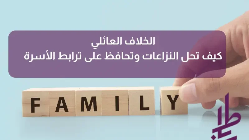 الخلاف العائلي: كيف تحل النزاعات وتحافظ على ترابط الأسرة