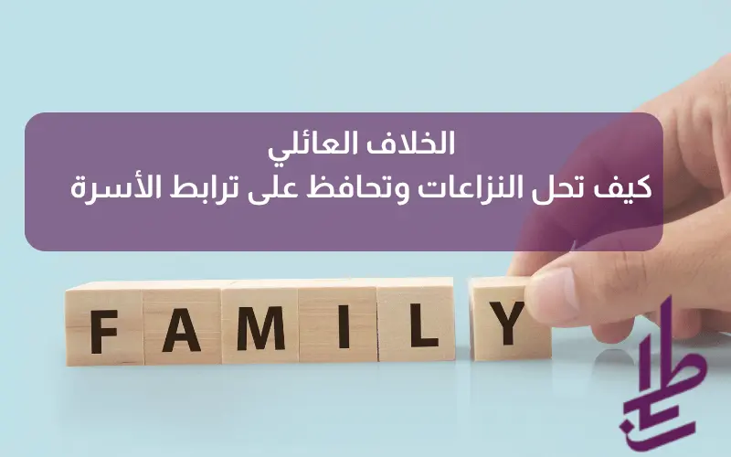 الخلاف العائلي: كيف تحل النزاعات وتحافظ على ترابط الأسرة
