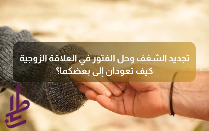 تجديد الشغف وحل الفتور في العلاقة الزوجية: كيف تعودان إلى بعضكما؟