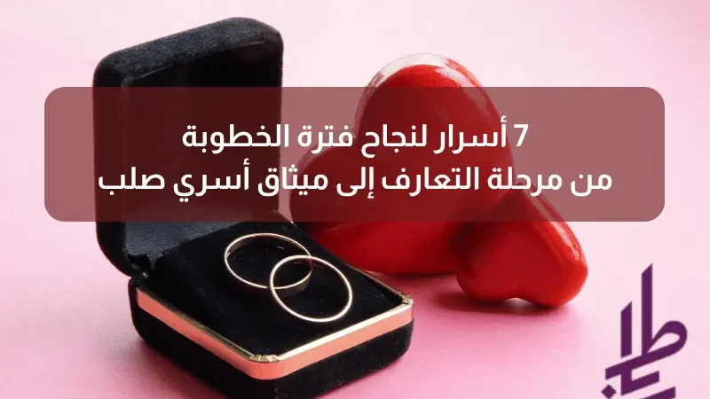 7 أسرار لنجاح فترة الخطوبة: من مرحلة التعارف إلى ميثاق أسري صلب