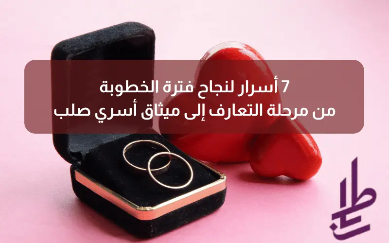 7 أسرار لنجاح فترة الخطوبة: من مرحلة التعارف إلى ميثاق أسري صلب