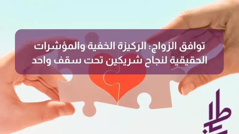 توافق الزواج: الركيزة الخفية والمؤشرات الحقيقية لنجاح شريكين تحت سقف واحد