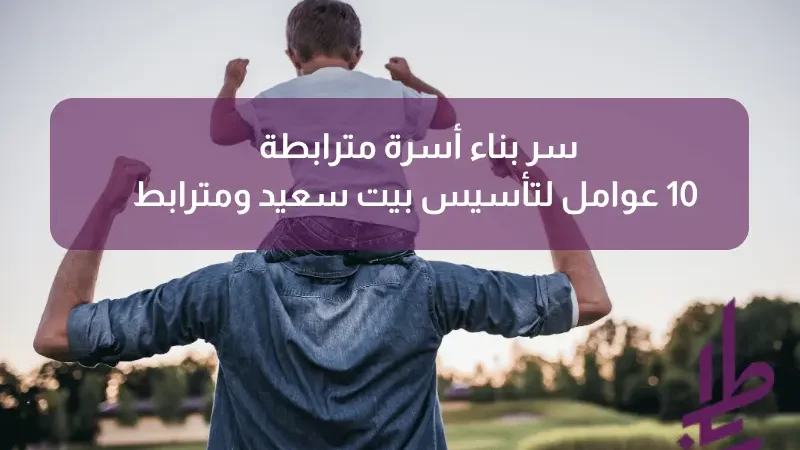 سر بناء أسرة مترابطة: 10 عوامل لتأسيس بيت سعيد ومترابط