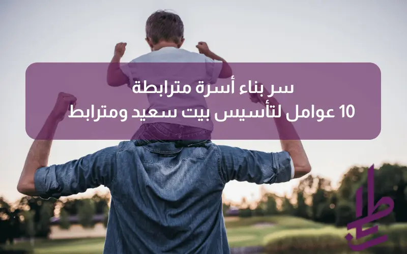 سر بناء أسرة مترابطة: 10 عوامل لتأسيس بيت سعيد ومترابط